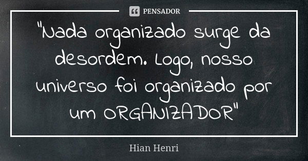 "Nada organizado surge da desordem. Logo, nosso universo foi organizado por um ORGANIZADOR"... Frase de Hian Henri.