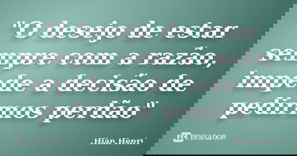 "O desejo de estar sempre com a razão, impede a decisão de pedirmos perdão"... Frase de Hian Henri.