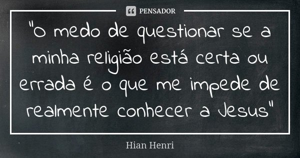 "O medo de questionar se a minha religião está certa ou errada é o que me impede de realmente conhecer a Jesus"... Frase de Hian Henri.