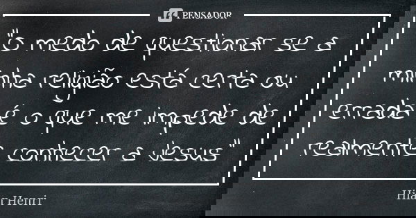 "O medo de questionar se a minha religião está certa ou errada é o que me impede de realmente conhecer a Jesus"... Frase de Hian Henri.