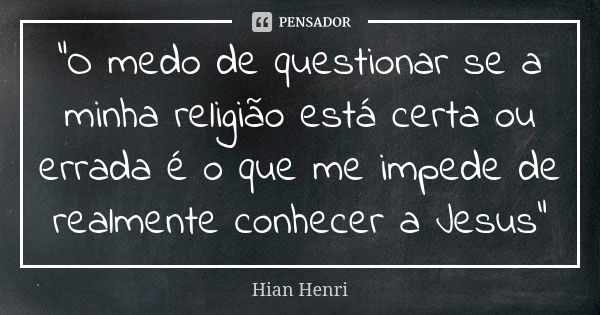 "O medo de questionar se a minha religião está certa ou errada é o que me impede de realmente conhecer a Jesus"... Frase de Hian Henri.