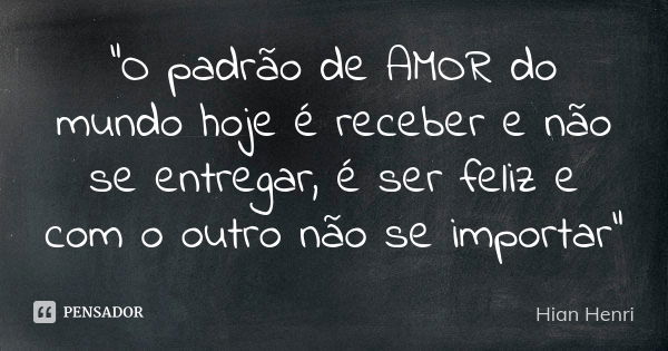 "O padrão de AMOR do mundo hoje é receber e não se entregar, é ser feliz e com o outro não se importar"... Frase de Hian Henri.