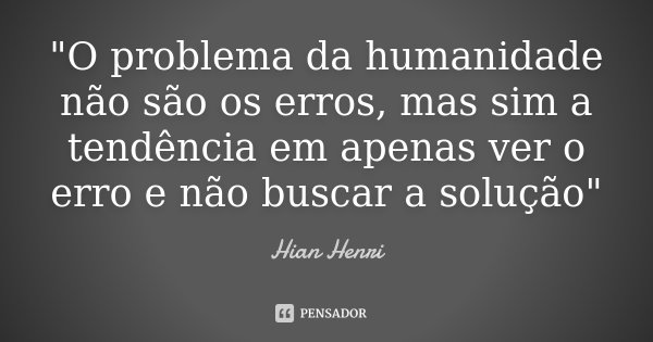 "O problema da humanidade não são os erros, mas sim a tendência em apenas ver o erro e não buscar a solução"... Frase de Hian Henri.