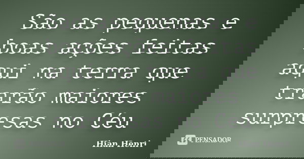 São as pequenas e boas ações feitas aqui na terra que trarão maiores surpresas no Céu... Frase de Hian Henri.
