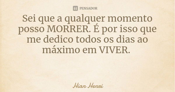 Sei que a qualquer momento posso MORRER. É por isso que me dedico todos os dias ao máximo em VIVER.... Frase de Hian Henri.