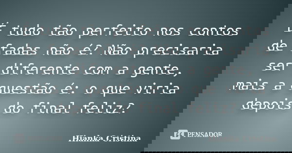 É tudo tão perfeito nos contos de fadas não é? Não precisaria ser diferente com a gente, mais a questão é: o que viria depois do final feliz?... Frase de Hianka Cristina.
