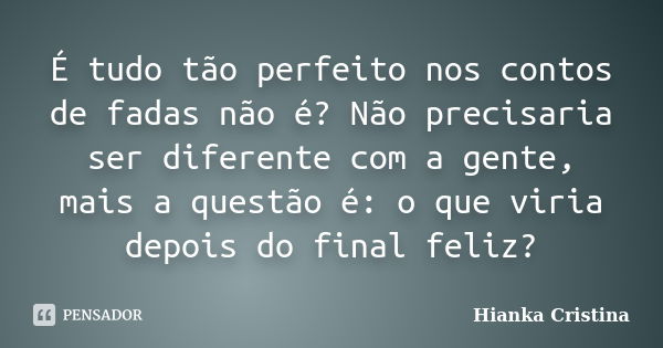 É tudo tão perfeito nos contos de fadas não é? Não precisaria ser diferente com a gente, mais a questão é: o que viria depois do final feliz?... Frase de Hianka Cristina.