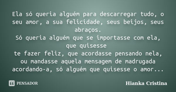 Ela só queria alguém para descarregar tudo, o seu amor, a sua felicidade, seus beijos, seus abraços. Só queria alguém que se importasse com ela, que quisesse te... Frase de Hianka Cristina.