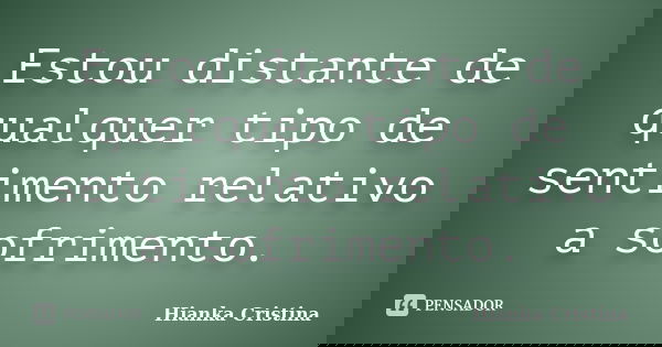 Estou distante de qualquer tipo de sentimento relativo a sofrimento.... Frase de Hianka Cristina.