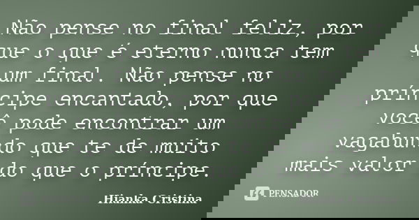 Não pense no final feliz, por que o que é eterno nunca tem um final. Não pense no príncipe encantado, por que você pode encontrar um vagabundo que te de muito m... Frase de Hianka Cristina.