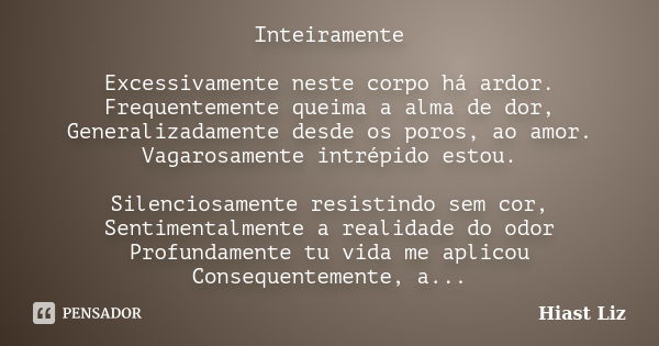 Inteiramente Excessivamente neste corpo há ardor. Frequentemente queima a alma de dor, Generalizadamente desde os poros, ao amor. Vagarosamente intrépido estou.... Frase de Hiast Liz.