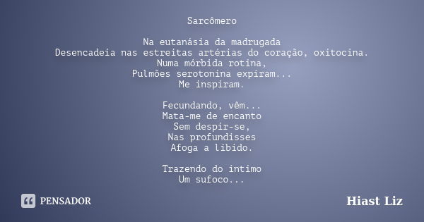 Sarcômero Na eutanásia da madrugada Desencadeia nas estreitas artérias do coração, oxitocina. Numa mórbida rotina, Pulmões serotonina expiram... Me inspiram. Fe... Frase de Hiast Liz.