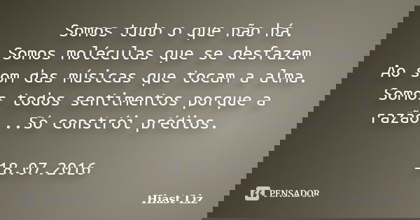 Somos tudo o que não há. Somos moléculas que se desfazem Ao som das músicas que tocam a alma. Somos todos sentimentos porque a razão...Só constrói prédios. 18.0... Frase de Hiast Liz.