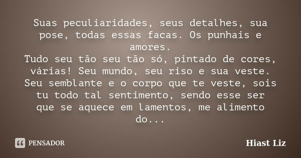 Suas peculiaridades, seus detalhes, sua pose, todas essas facas. Os punhais e amores. Tudo seu tão seu tão só, pintado de cores, várias! Seu mundo, seu riso e s... Frase de Hiast Liz.