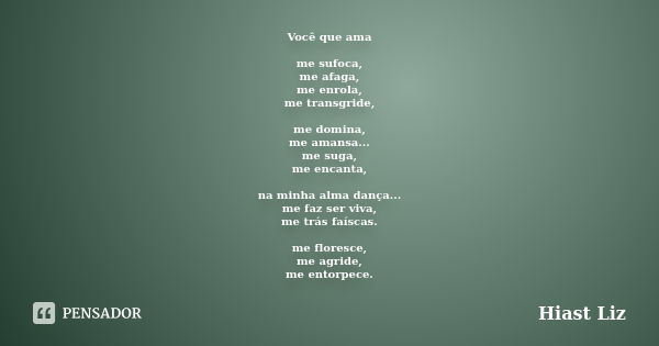 Você que ama me sufoca, me afaga, me enrola, me transgride, me domina, me amansa... me suga, me encanta, na minha alma dança... me faz ser viva, me trás faíscas... Frase de Hiast Liz.