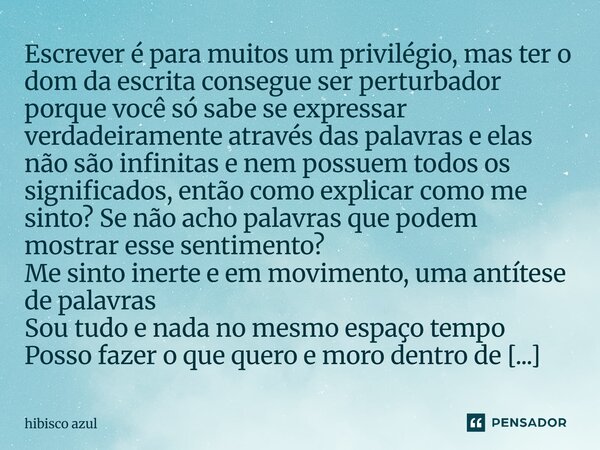 Escrever é para muitos um privilégio, mas ter o dom da escrita consegue ser perturbador porque você só sabe se expressar verdadeiramente através das palavras e ... Frase de hibisco azul.