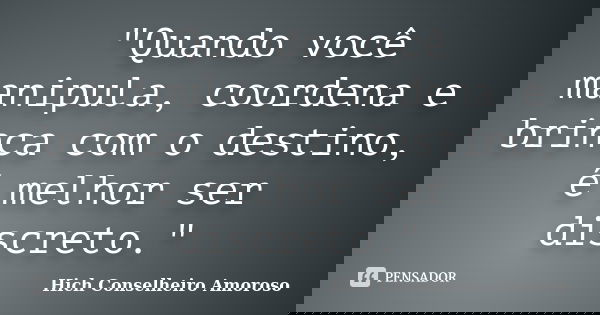 "Quando você manipula, coordena e brinca com o destino, é melhor ser discreto."... Frase de Hich Conselheiro Amoroso.