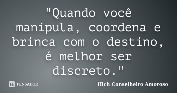 "Quando você manipula, coordena e brinca com o destino, é melhor ser discreto."... Frase de Hich Conselheiro Amoroso.