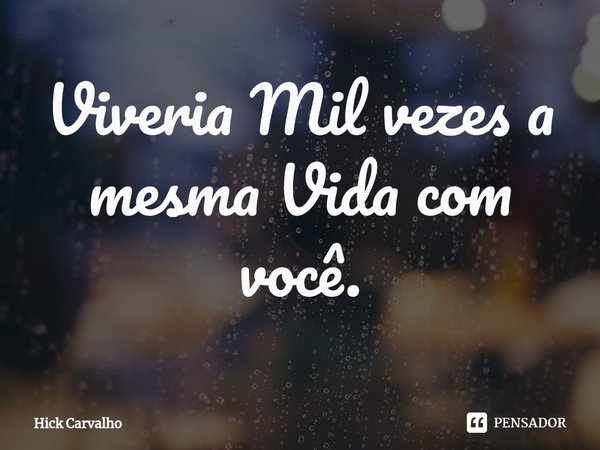 ⁠Viveria Mil vezes a mesma Vida com você.... Frase de Hick Carvalho.
