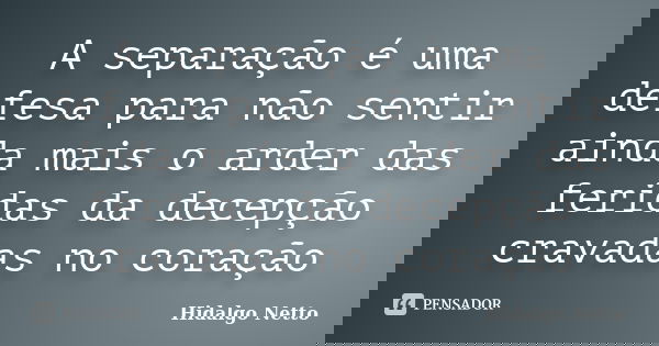 A separação é uma defesa para não sentir ainda mais o arder das feridas da decepção cravadas no coração... Frase de Hidalgo Netto.