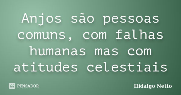 Anjos são pessoas comuns, com falhas humanas mas com atitudes celestiais... Frase de Hidalgo Netto.