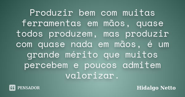 Produzir bem com muitas ferramentas em mãos, quase todos produzem, mas produzir com quase nada em mãos, é um grande mérito que muitos percebem e poucos admitem ... Frase de Hidalgo Netto.