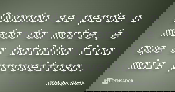 Quando se perde o medo da morte, é que a batalha fica mais proveitosa.... Frase de Hidalgo Netto.