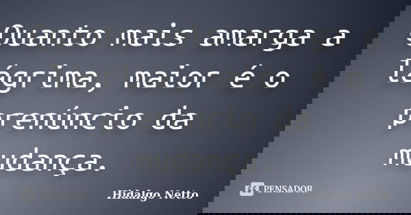 Quanto mais amarga a lágrima, maior é o prenúncio da mudança.... Frase de Hidalgo Netto.