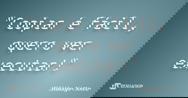 "Copiar é fácil, quero ver executar!"... Frase de Hidalgo Netto.