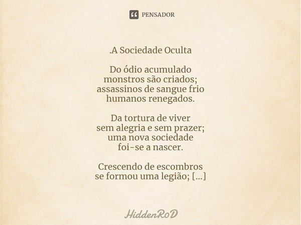 ⁠.A Sociedade Oculta Do ódio acumulado
monstros são criados;
assassinos de sangue frio
humanos renegados. Da tortura de viver
sem alegria e sem prazer;
uma nova... Frase de HiddenR0D.