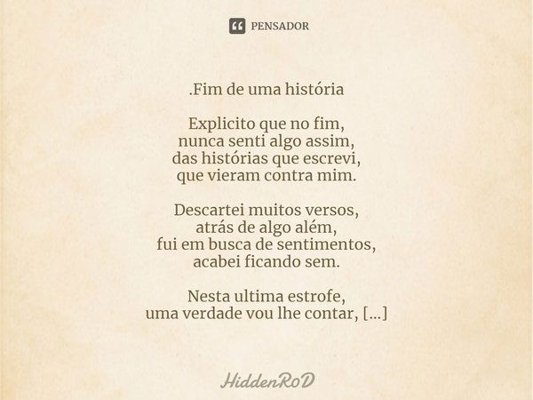 ⁠.Fim de uma história Explicito que no fim,
nunca senti algo assim,
das histórias que escrevi,
que vieram contra mim. Descartei muitos versos,
atrás de algo alé... Frase de HiddenR0D.