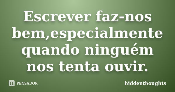 Escrever faz-nos bem,especialmente quando ninguém nos tenta ouvir.... Frase de hiddenthoughts.