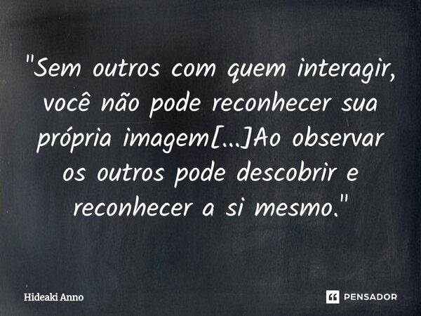 ⁠"Sem outros com quem interagir, você não pode reconhecer sua própria imagem[...]Ao observar os outros pode descobrir e reconhecer a si mesmo."... Frase de Hideaki Anno.