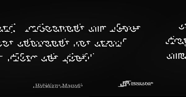 cai, riscando um leve
traço dourado no azul
uma flor de ipê!... Frase de Hidekazu Masuda.