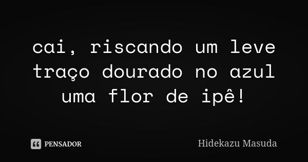 cai, riscando um leve
traço dourado no azul
uma flor de ipê!... Frase de Hidekazu Masuda.