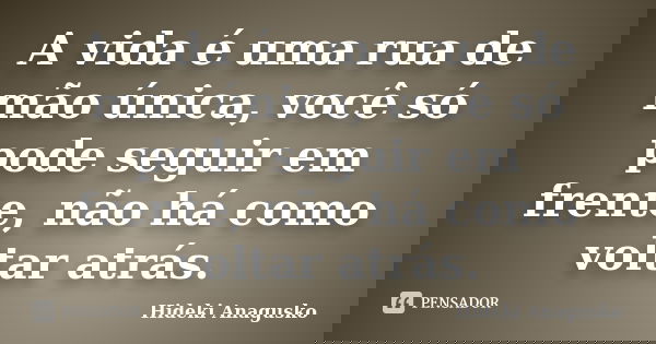 A vida é uma rua de mão única, você só pode seguir em frente, não há como voltar atrás.... Frase de Hideki Anagusko.
