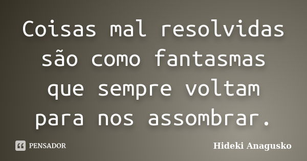 Coisas mal resolvidas são como fantasmas que sempre voltam para nos assombrar.... Frase de Hideki Anagusko.