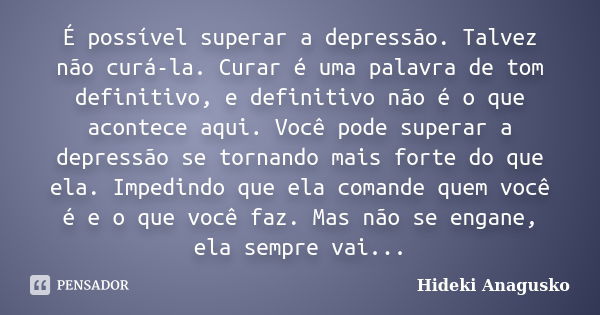 É possível superar a depressão. Talvez não curá-la. Curar é uma palavra de tom definitivo, e definitivo não é o que acontece aqui. Você pode superar a depressão... Frase de Hideki Anagusko.