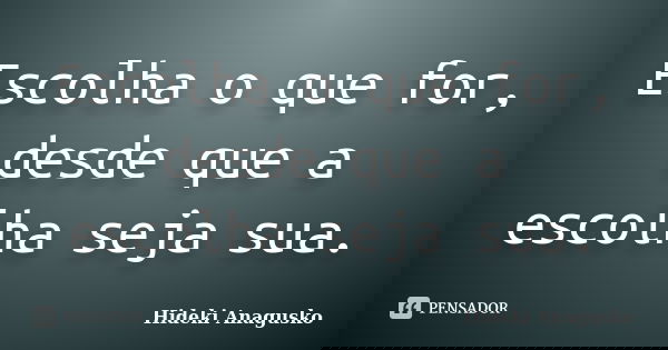 Escolha o que for, desde que a escolha seja sua.... Frase de Hideki Anagusko.