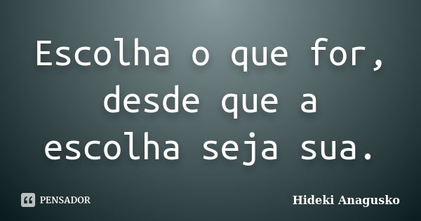 Escolha o que for, desde que a escolha seja sua.... Frase de Hideki Anagusko.