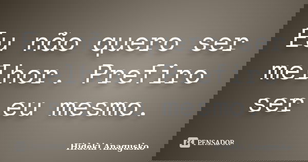 Eu não quero ser melhor. Prefiro ser eu mesmo.... Frase de Hideki Anagusko.