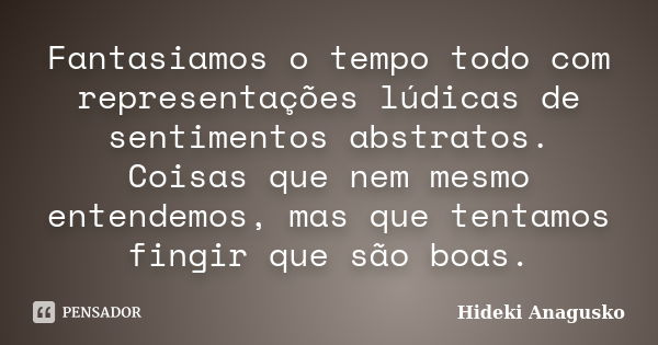 Fantasiamos o tempo todo com representações lúdicas de sentimentos abstratos. Coisas que nem mesmo entendemos, mas que tentamos fingir que são boas.... Frase de Hideki Anagusko.