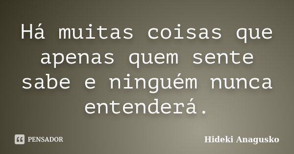 Há muitas coisas que apenas quem sente sabe e ninguém nunca entenderá.... Frase de Hideki Anagusko.