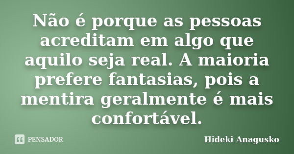 Não é porque as pessoas acreditam em algo que aquilo seja real. A maioria prefere fantasias, pois a mentira geralmente é mais confortável.... Frase de Hideki Anagusko.