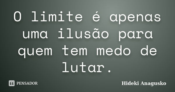 O limite é apenas uma ilusão para quem tem medo de lutar.... Frase de Hideki Anagusko.