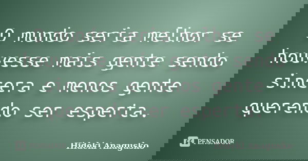 O mundo seria melhor se houvesse mais gente sendo sincera e menos gente querendo ser esperta.... Frase de Hideki Anagusko.