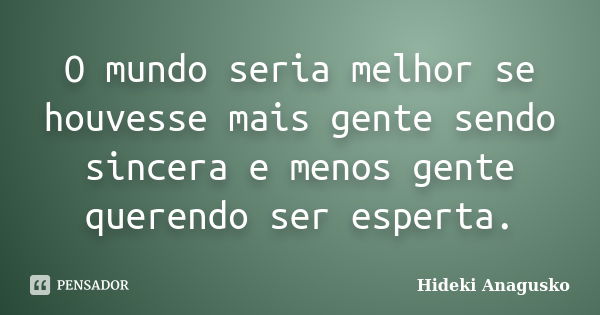 O mundo seria melhor se houvesse mais gente sendo sincera e menos gente querendo ser esperta.... Frase de Hideki Anagusko.