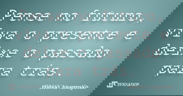 Pense no futuro, viva o presente e deixe o passado para trás.... Frase de Hideki Anagusko.