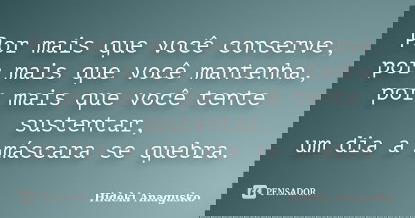Por mais que você conserve, por mais que você mantenha, por mais que você tente sustentar, um dia a máscara se quebra.... Frase de Hideki Anagusko.