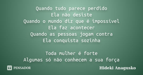 Quando tudo parece perdido Ela não desiste Quando o mundo diz que é impossível Ela faz acontecer Quando as pessoas jogam contra Ela conquista sozinha Toda mulhe... Frase de Hideki Anagusko.